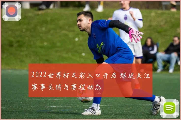 2022世界杯足彩入口开启 球迷关注赛事竞猜与赛程动态