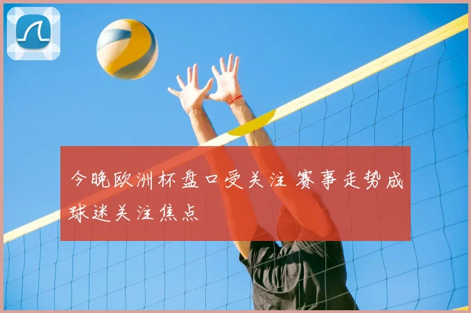 今晚欧洲杯盘口受关注 赛事走势成球迷关注焦点