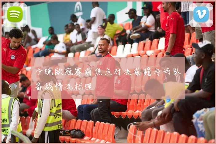 今晚欧冠赛前焦点对决前瞻与两队备战情况梳理
